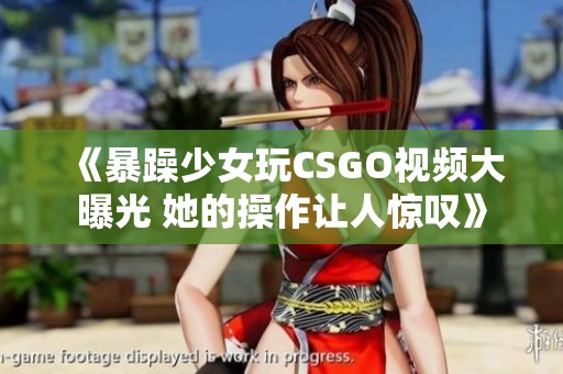 《暴躁少女玩CSGO视频大曝光 她的操作让人惊叹》