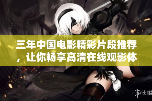 三年中国电影精彩片段推荐，让你畅享高清在线观影体验