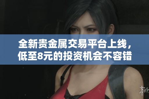 全新贵金属交易平台上线，低至8元的投资机会不容错过
