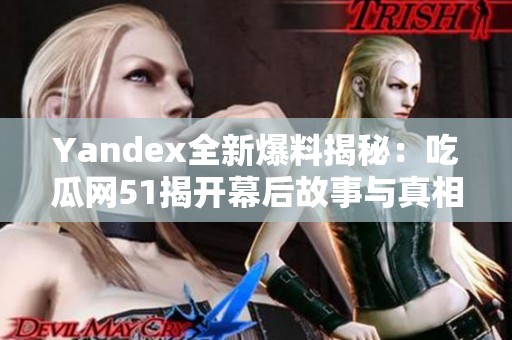 Yandex全新爆料揭秘：吃瓜网51揭开幕后故事与真相