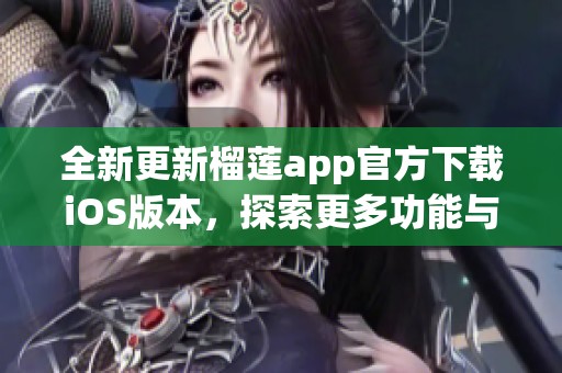 全新更新榴莲app官方下载iOS版本，探索更多功能与惊喜