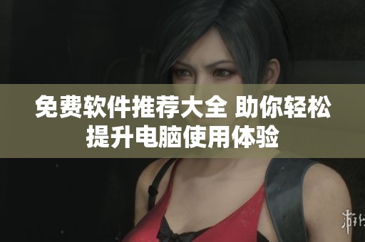 免费软件推荐大全 助你轻松提升电脑使用体验
