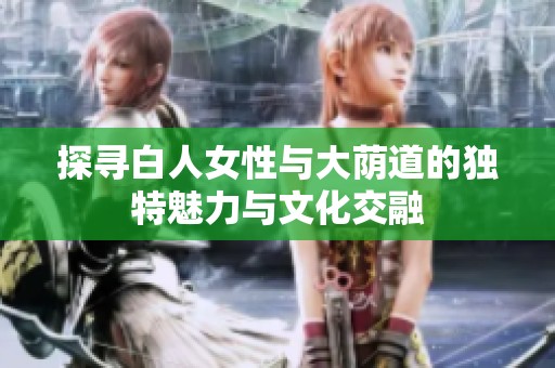 探寻白人女性与大荫道的独特魅力与文化交融