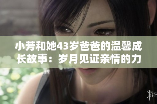 小芳和她43岁爸爸的温馨成长故事：岁月见证亲情的力量