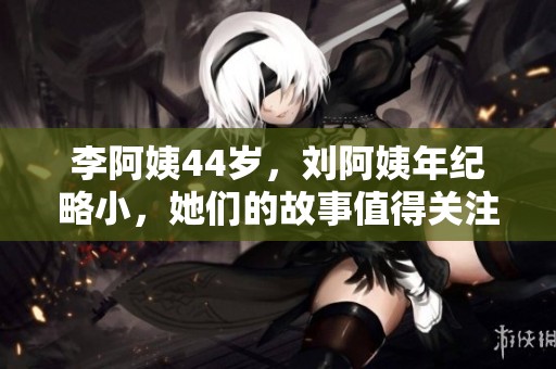 李阿姨44岁，刘阿姨年纪略小，她们的故事值得关注