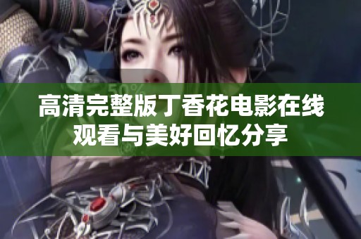 高清完整版丁香花电影在线观看与美好回忆分享