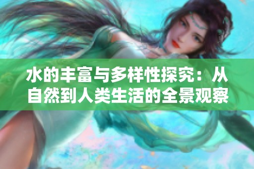 水的丰富与多样性探究：从自然到人类生活的全景观察