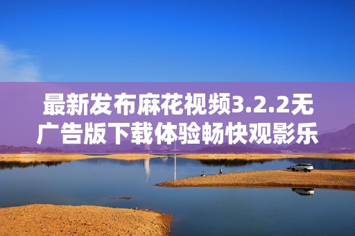 最新发布麻花视频3.2.2无广告版下载体验畅快观影乐趣