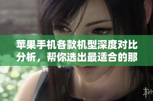苹果手机各款机型深度对比分析，帮你选出最适合的那一款