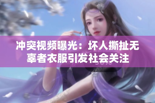 冲突视频曝光：坏人撕扯无辜者衣服引发社会关注