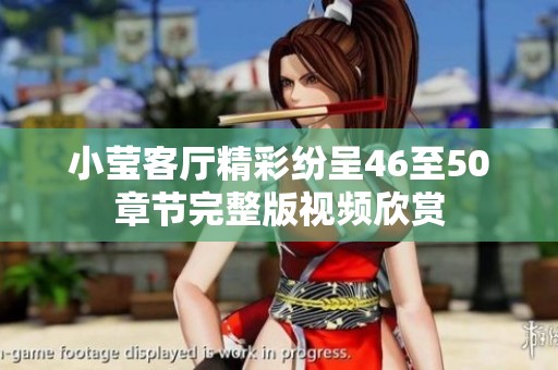 小莹客厅精彩纷呈46至50章节完整版视频欣赏
