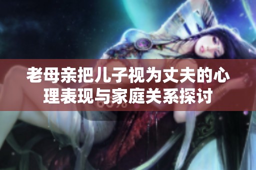 老母亲把儿子视为丈夫的心理表现与家庭关系探讨