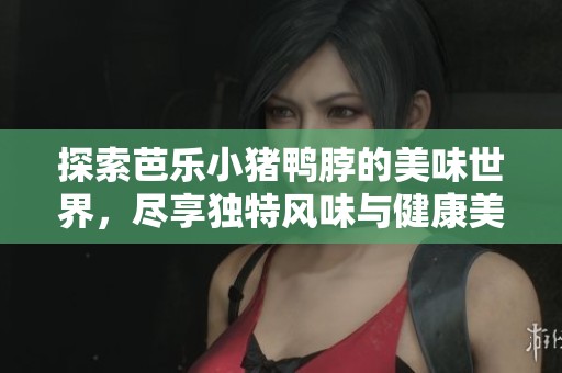 探索芭乐小猪鸭脖的美味世界，尽享独特风味与健康美食
