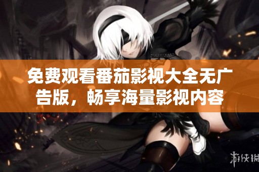 免费观看番茄影视大全无广告版，畅享海量影视内容