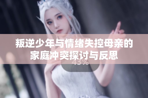 叛逆少年与情绪失控母亲的家庭冲突探讨与反思