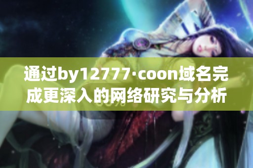通过by12777·coon域名完成更深入的网络研究与分析