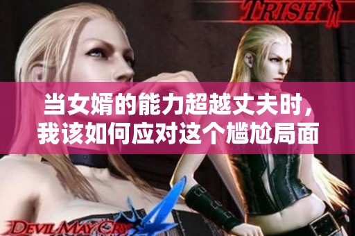 当女婿的能力超越丈夫时，我该如何应对这个尴尬局面