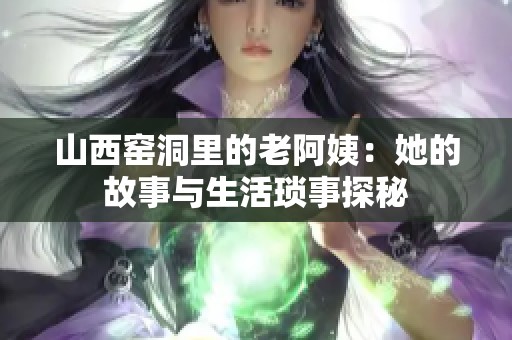 山西窑洞里的老阿姨：她的故事与生活琐事探秘