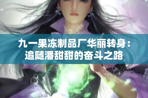 九一果冻制品厂华丽转身：追随潘甜甜的奋斗之路