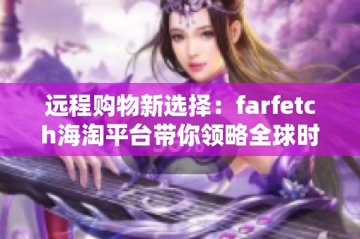 远程购物新选择：farfetch海淘平台带你领略全球时尚