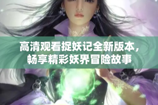 高清观看捉妖记全新版本，畅享精彩妖界冒险故事