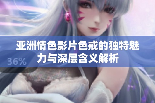 亚洲情色影片色戒的独特魅力与深层含义解析