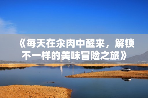《每天在汆肉中醒来，解锁不一样的美味冒险之旅》