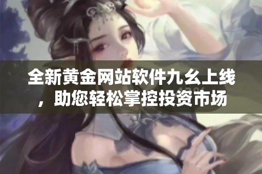 全新黄金网站软件九幺上线，助您轻松掌控投资市场