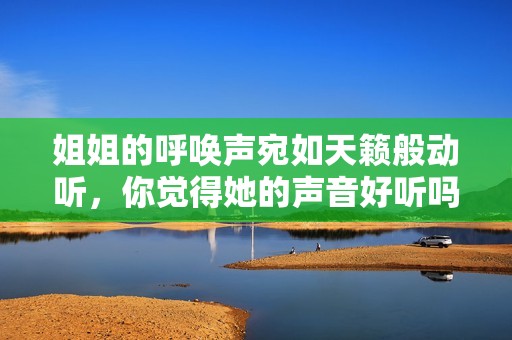 姐姐的呼唤声宛如天籁般动听，你觉得她的声音好听吗