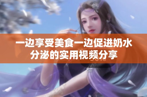 一边享受美食一边促进奶水分泌的实用视频分享