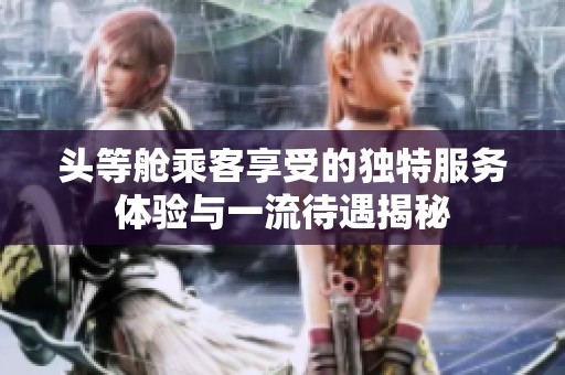 头等舱乘客享受的独特服务体验与一流待遇揭秘