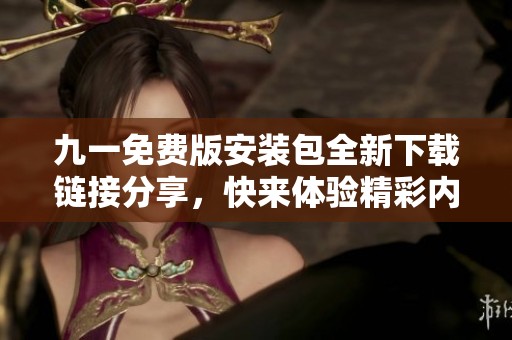九一免费版安装包全新下载链接分享，快来体验精彩内容！