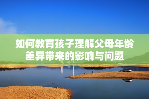 如何教育孩子理解父母年龄差异带来的影响与问题