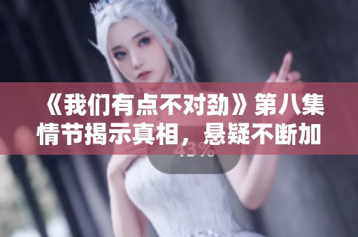 《我们有点不对劲》第八集情节揭示真相，悬疑不断加剧