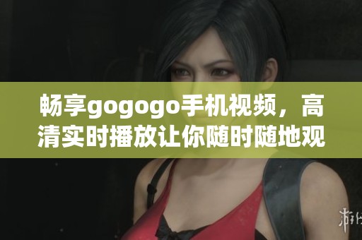 畅享gogogo手机视频，高清实时播放让你随时随地观看
