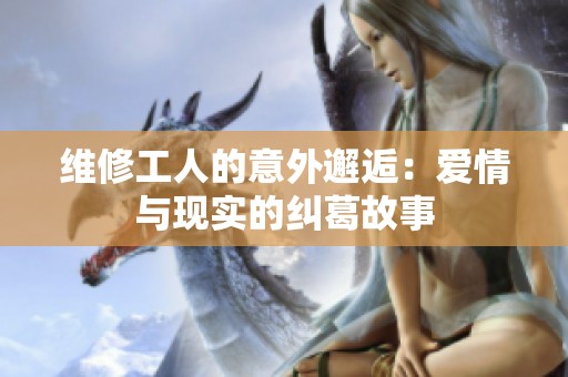 维修工人的意外邂逅：爱情与现实的纠葛故事