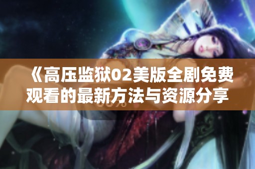 《高压监狱02美版全剧免费观看的最新方法与资源分享》