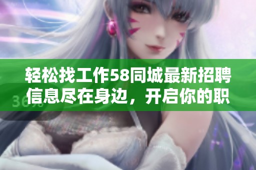 轻松找工作58同城最新招聘信息尽在身边，开启你的职业新篇章