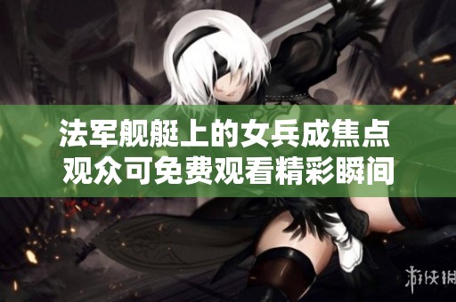 法军舰艇上的女兵成焦点 观众可免费观看精彩瞬间
