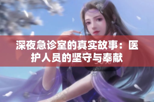深夜急诊室的真实故事：医护人员的坚守与奉献