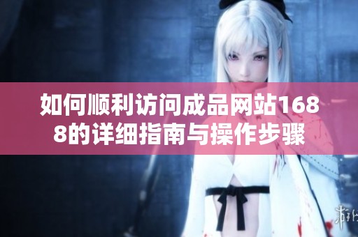 如何顺利访问成品网站1688的详细指南与操作步骤