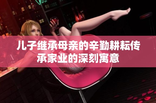 儿子继承母亲的辛勤耕耘传承家业的深刻寓意
