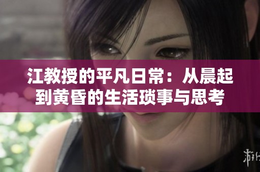 江教授的平凡日常：从晨起到黄昏的生活琐事与思考