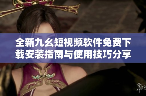 全新九幺短视频软件免费下载安装指南与使用技巧分享