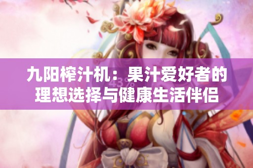 九阳榨汁机：果汁爱好者的理想选择与健康生活伴侣