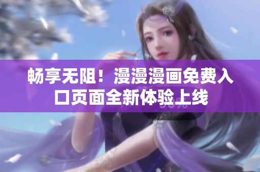 畅享无阻！漫漫漫画免费入口页面全新体验上线