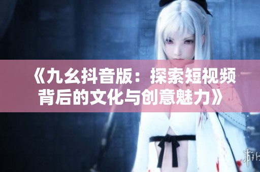 《九幺抖音版：探索短视频背后的文化与创意魅力》