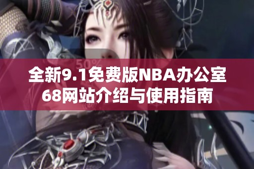 全新9.1免费版NBA办公室68网站介绍与使用指南
