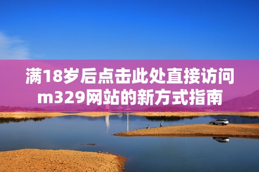 满18岁后点击此处直接访问m329网站的新方式指南