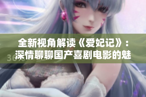 全新视角解读《爱妃记》：深情聊聊国产喜剧电影的魅力与创新